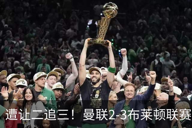 遭让二追三！曼联2-3布莱顿联赛杯一轮游 莱西一线队首球芒特破门